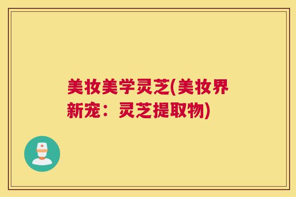 美妆美学灵芝(美妆界新宠：灵芝提取物)