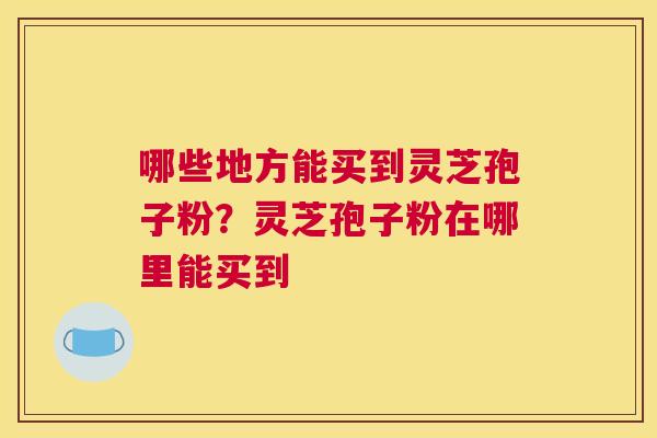 哪些地方能买到灵芝孢子粉？灵芝孢子粉在哪里能买到