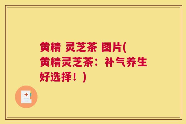 黄精 灵芝茶 图片(黄精灵芝茶：养生好选择！)