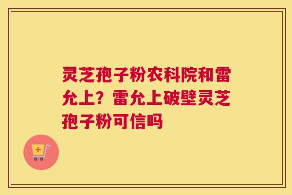 灵芝孢子粉农科院和雷允上？雷允上破壁灵芝孢子粉可信吗