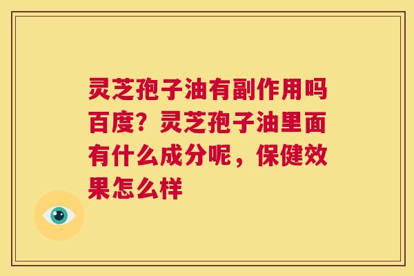 灵芝孢子油有副作用吗百度？灵芝孢子油里面有什么成分呢，保健效果怎么样