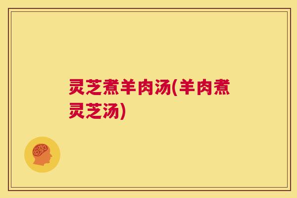 灵芝煮羊肉汤(羊肉煮灵芝汤)