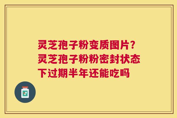 灵芝孢子粉变质图片？灵芝孢子粉粉密封状态下过期半年还能吃吗