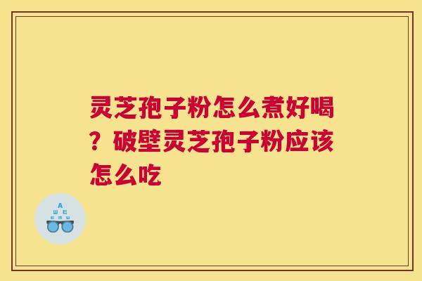 灵芝孢子粉怎么煮好喝？破壁灵芝孢子粉应该怎么吃