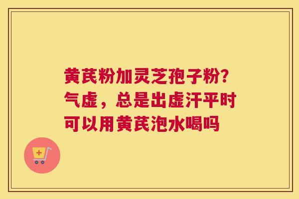 黄芪粉加灵芝孢子粉？气虚，总是出虚汗平时可以用黄芪泡水喝吗