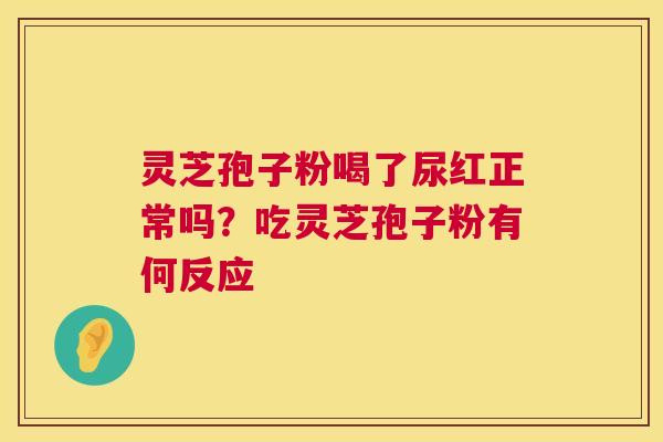 灵芝孢子粉喝了尿红正常吗？吃灵芝孢子粉有何反应