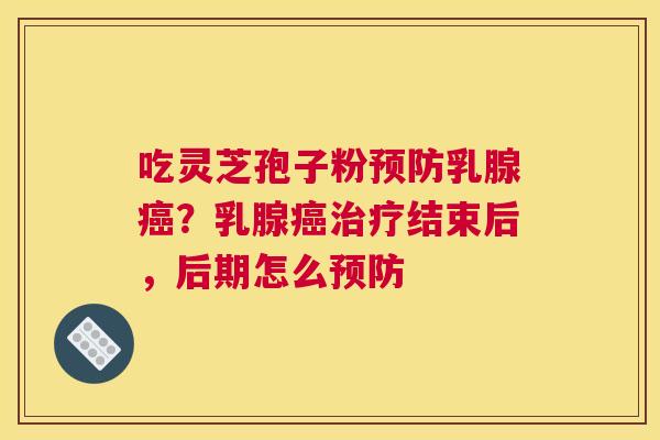 吃灵芝孢子粉乳腺？乳腺结束后，后期怎么