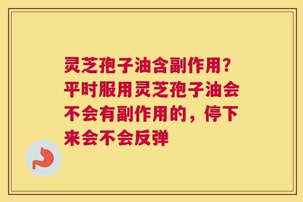 灵芝孢子油含副作用？平时服用灵芝孢子油会不会有副作用的，停下来会不会反弹