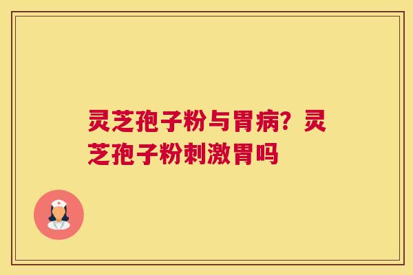 灵芝孢子粉与胃？灵芝孢子粉刺激胃吗