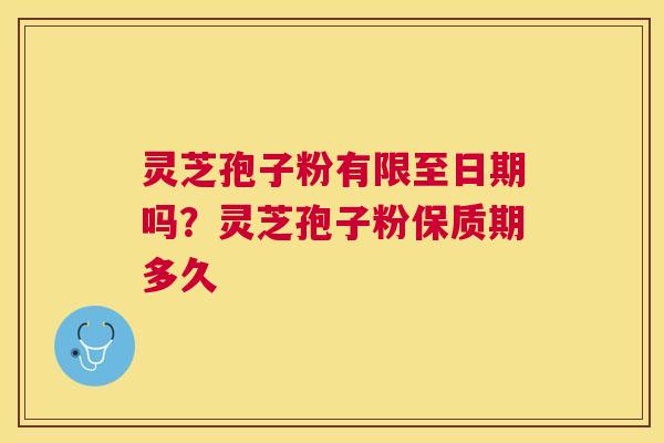 灵芝孢子粉有限至日期吗？灵芝孢子粉保质期多久