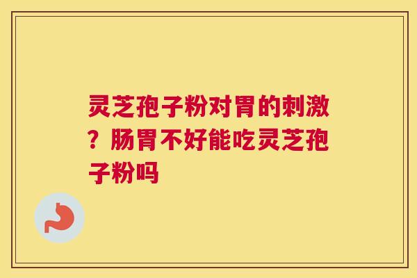灵芝孢子粉对胃的刺激？肠胃不好能吃灵芝孢子粉吗