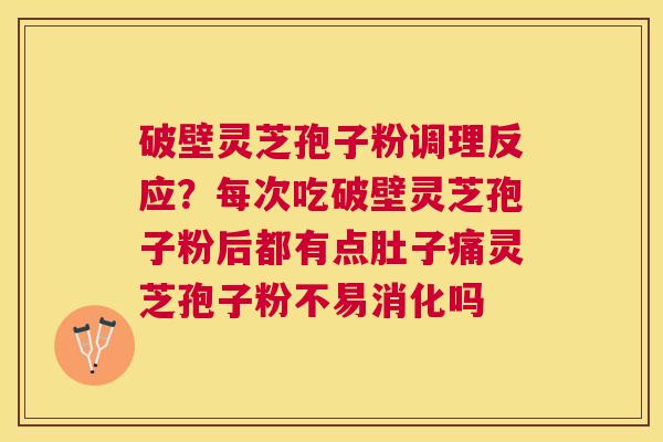 破壁灵芝孢子粉调理反应？每次吃破壁灵芝孢子粉后都有点肚子痛灵芝孢子粉不易消化吗