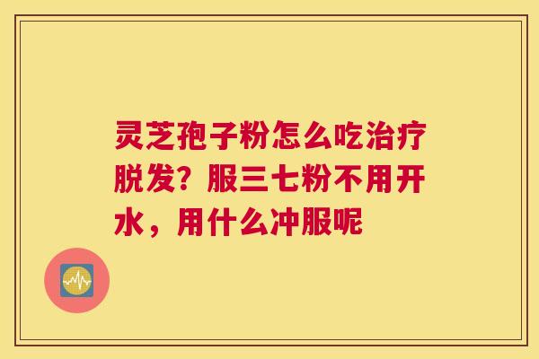 灵芝孢子粉怎么吃？服三七粉不用开水，用什么冲服呢