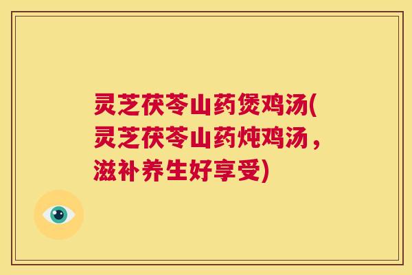 灵芝茯苓山药煲鸡汤(灵芝茯苓山药炖鸡汤，滋补养生好享受)