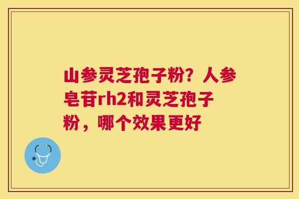 山参灵芝孢子粉？人参皂苷rh2和灵芝孢子粉，哪个效果更好