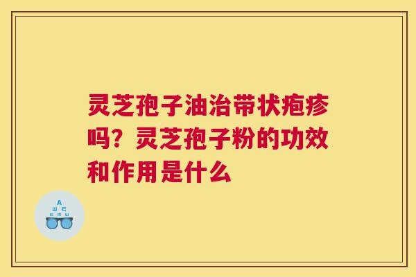 灵芝孢子油带状疱疹吗？灵芝孢子粉的功效和作用是什么