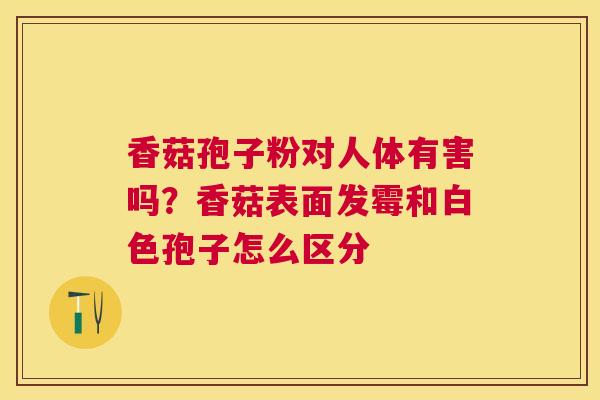香菇孢子粉对人体有害吗？香菇表面发霉和白色孢子怎么区分