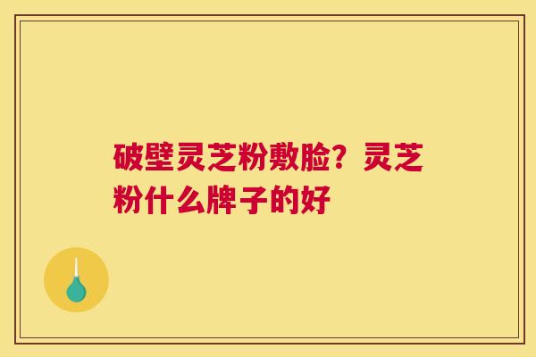 破壁灵芝粉敷脸？灵芝粉什么牌子的好