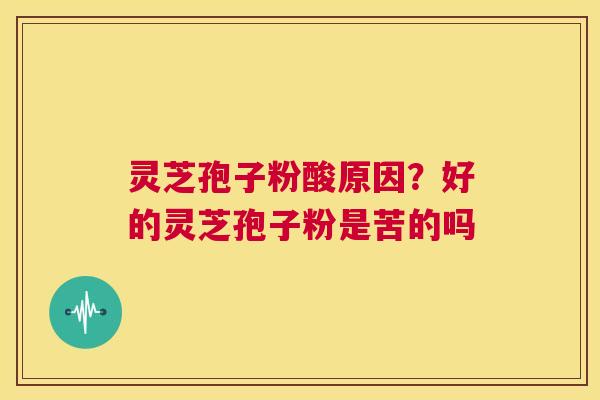 灵芝孢子粉酸原因？好的灵芝孢子粉是苦的吗