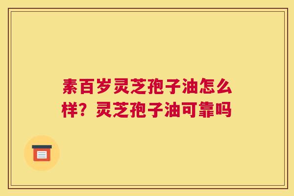 素百岁灵芝孢子油怎么样？灵芝孢子油可靠吗