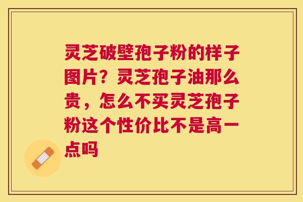 灵芝破壁孢子粉的样子图片？灵芝孢子油那么贵，怎么不买灵芝孢子粉这个性价比不是高一点吗