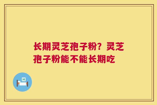 长期灵芝孢子粉？灵芝孢子粉能不能长期吃