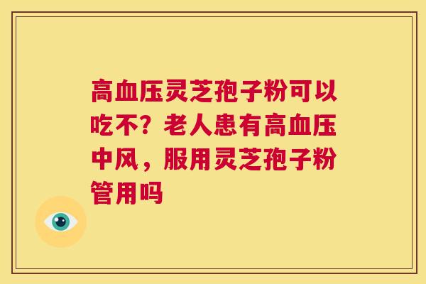 高灵芝孢子粉可以吃不？老人患有高中风，服用灵芝孢子粉管用吗