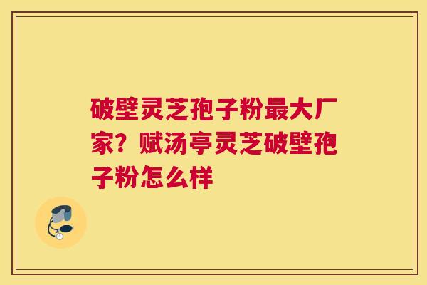 破壁灵芝孢子粉大厂家？赋汤亭灵芝破壁孢子粉怎么样