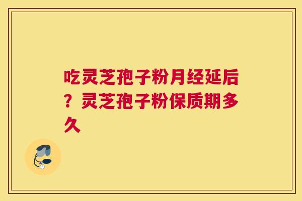 吃灵芝孢子粉延后？灵芝孢子粉保质期多久