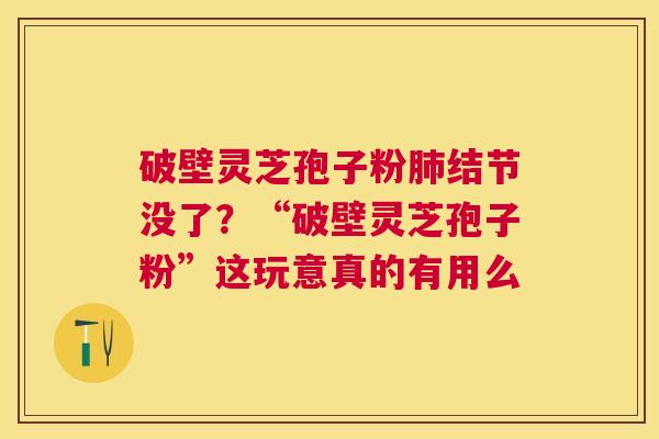 破壁灵芝孢子粉结节没了？“破壁灵芝孢子粉”这玩意真的有用么