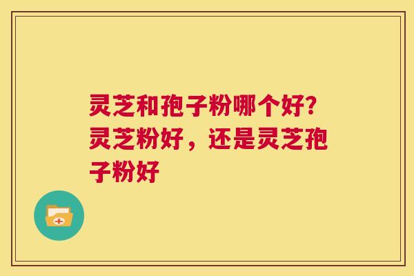 灵芝和孢子粉哪个好？灵芝粉好，还是灵芝孢子粉好