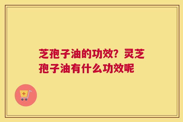 芝孢子油的功效？灵芝孢子油有什么功效呢