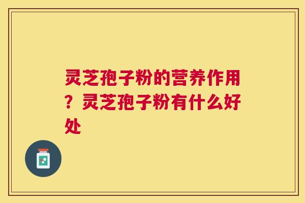 灵芝孢子粉的营养作用？灵芝孢子粉有什么好处