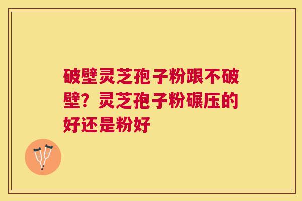 破壁灵芝孢子粉跟不破壁？灵芝孢子粉碾压的好还是粉好