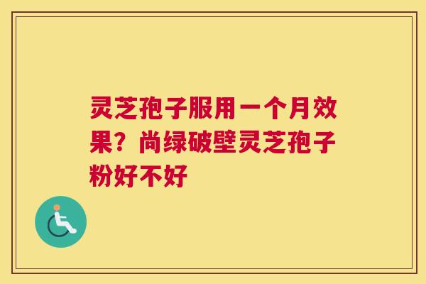 灵芝孢子服用一个月效果？尚绿破壁灵芝孢子粉好不好