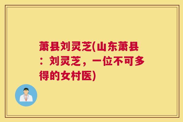 萧县刘灵芝(山东萧县：刘灵芝，一位不可多得的女村医)