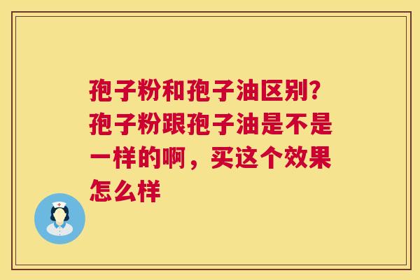 孢子粉和孢子油区别？孢子粉跟孢子油是不是一样的啊，买这个效果怎么样