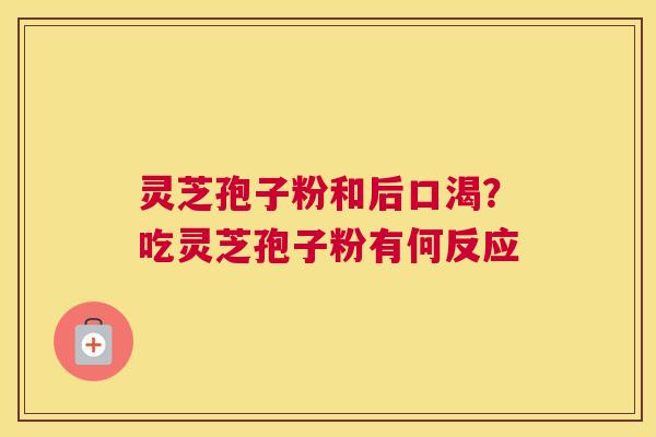 灵芝孢子粉和后口渴？吃灵芝孢子粉有何反应