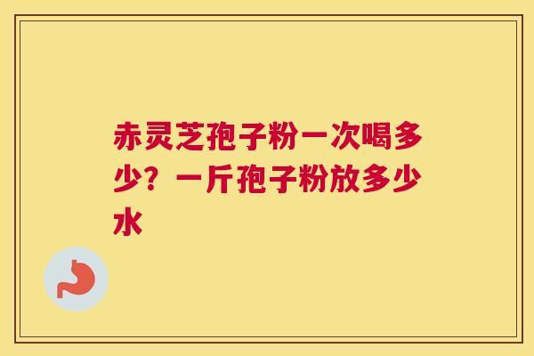 赤灵芝孢子粉一次喝多少？一斤孢子粉放多少水