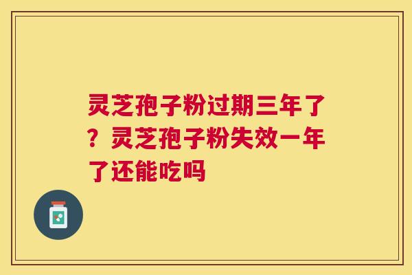 灵芝孢子粉过期三年了？灵芝孢子粉失效一年了还能吃吗