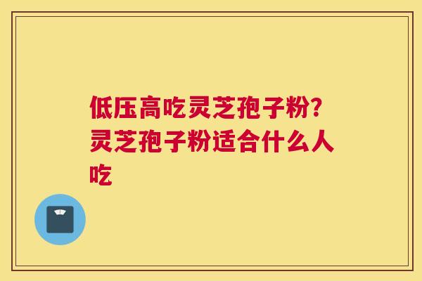 低压高吃灵芝孢子粉？灵芝孢子粉适合什么人吃