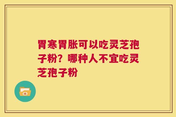 胃寒胃胀可以吃灵芝孢子粉？哪种人不宜吃灵芝孢子粉