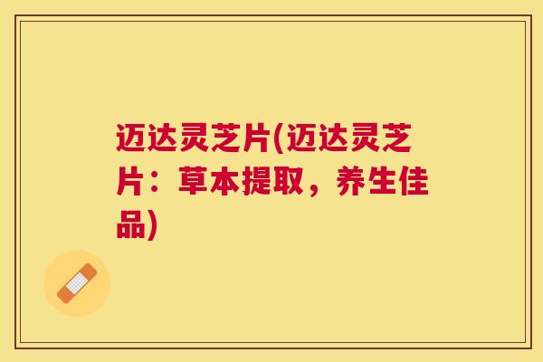 迈达灵芝片(迈达灵芝片：草本提取，养生佳品)