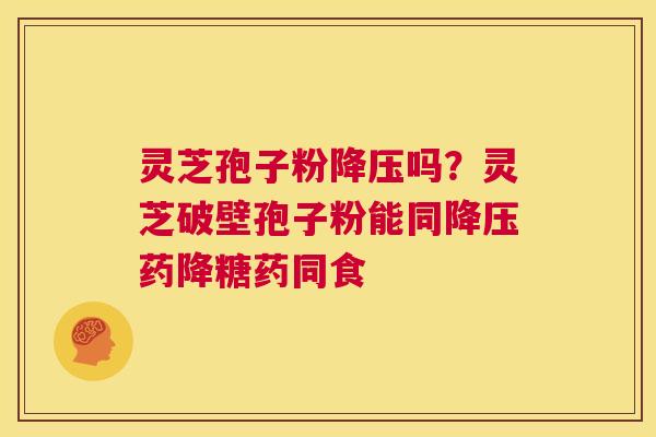 灵芝孢子粉吗？灵芝破壁孢子粉能同药降糖药同食