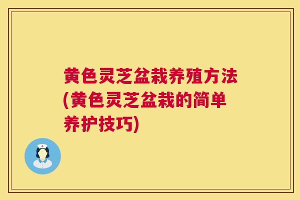 黄色灵芝盆栽养殖方法(黄色灵芝盆栽的简单养护技巧)