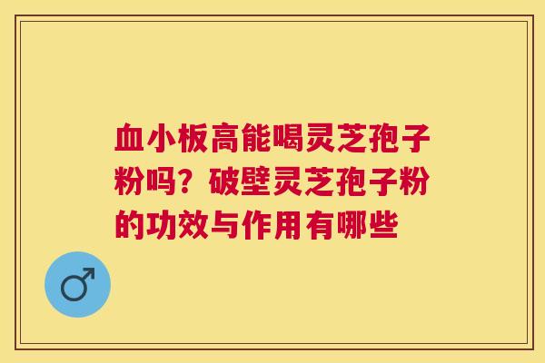 高能喝灵芝孢子粉吗？破壁灵芝孢子粉的功效与作用有哪些