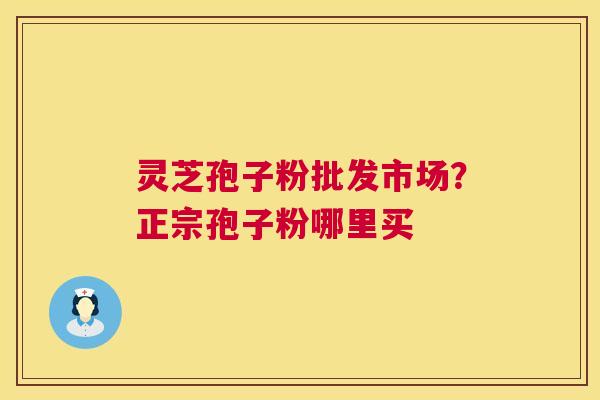 灵芝孢子粉批发市场？正宗孢子粉哪里买