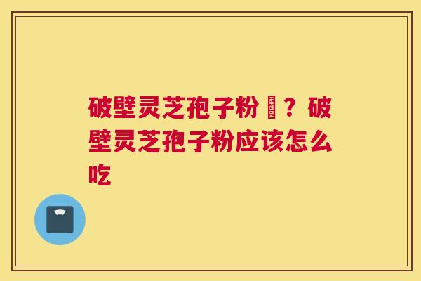 破壁灵芝孢子粉晈？破壁灵芝孢子粉应该怎么吃