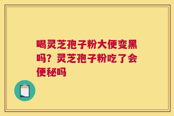 喝灵芝孢子粉大便变黑吗？灵芝孢子粉吃了会吗
