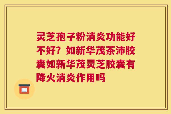 灵芝孢子粉功能好不好？如新华茂茶沛胶囊如新华茂灵芝胶囊有降火作用吗